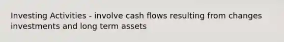 Investing Activities - involve cash flows resulting from changes investments and long term assets