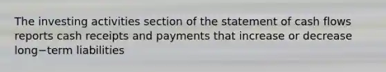 The investing activities section of the statement of cash flows reports cash receipts and payments that increase or decrease long−term liabilities