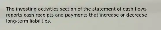 The investing activities section of the statement of cash flows reports cash receipts and payments that increase or decrease​ long-term liabilities.