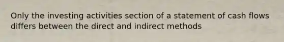 Only the investing activities section of a statement of cash flows differs between the direct and indirect methods