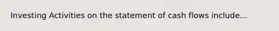 Investing Activities on the statement of cash flows include...