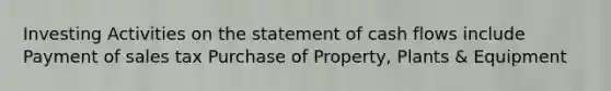 Investing Activities on the statement of cash flows include Payment of sales tax Purchase of Property, Plants & Equipment