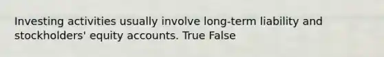 Investing activities usually involve long-term liability and stockholders' equity accounts. True False