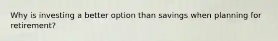 Why is investing a better option than savings when planning for retirement?