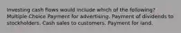 Investing cash flows would include which of the following? Multiple Choice Payment for advertising. Payment of dividends to stockholders. Cash sales to customers. Payment for land.