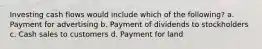 Investing cash flows would include which of the following? a. Payment for advertising b. Payment of dividends to stockholders c. Cash sales to customers d. Payment for land