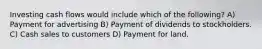 Investing cash flows would include which of the following? A) Payment for advertising B) Payment of dividends to stockholders. C) Cash sales to customers D) Payment for land.