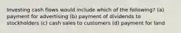 Investing cash flows would include which of the following? (a) payment for advertising (b) payment of dividends to stockholders (c) cash sales to customers (d) payment for land