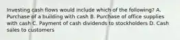 Investing cash flows would include which of the following? A. Purchase of a building with cash B. Purchase of office supplies with cash C. Payment of cash dividends to stockholders D. Cash sales to customers