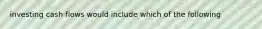 investing cash flows would include which of the following