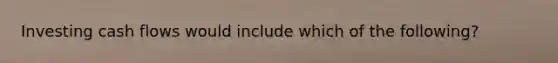 Investing cash flows would include which of the following?