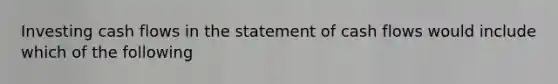 Investing cash flows in the statement of cash flows would include which of the following