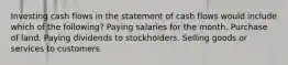 Investing cash flows in the statement of cash flows would include which of the following? Paying salaries for the month. Purchase of land. Paying dividends to stockholders. Selling goods or services to customers.