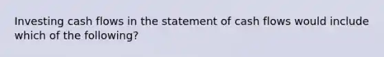 Investing cash flows in the statement of cash flows would include which of the following?