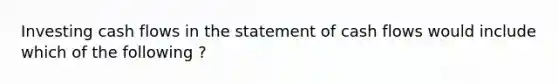 Investing cash flows in the statement of cash flows would include which of the following ?