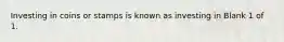 Investing in coins or stamps is known as investing in Blank 1 of 1.