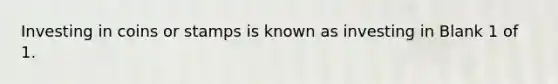 Investing in coins or stamps is known as investing in Blank 1 of 1.