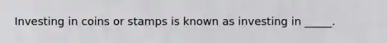 Investing in coins or stamps is known as investing in _____.