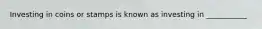 Investing in coins or stamps is known as investing in ___________