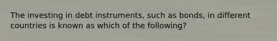 The investing in debt instruments, such as bonds, in different countries is known as which of the following?