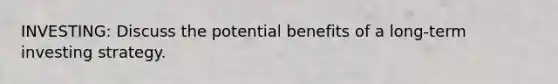 INVESTING: Discuss the potential benefits of a long-term investing strategy.