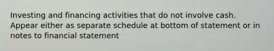 Investing and financing activities that do not involve cash. Appear either as separate schedule at bottom of statement or in notes to financial statement