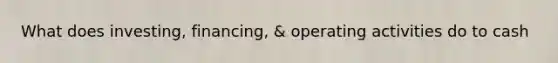 What does investing, financing, & operating activities do to cash