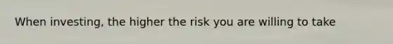 When investing, the higher the risk you are willing to take