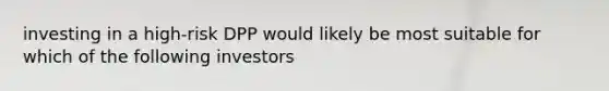 investing in a high-risk DPP would likely be most suitable for which of the following investors