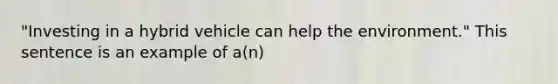 "Investing in a hybrid vehicle can help the environment." This sentence is an example of a(n)