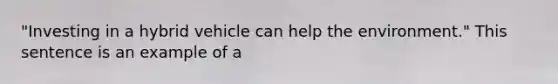 "Investing in a hybrid vehicle can help the environment." This sentence is an example of a