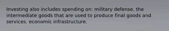 Investing also includes spending on: military defense. the intermediate goods that are used to produce final goods and services. economic infrastructure.