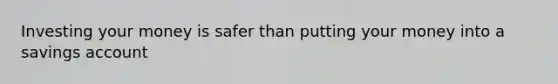 Investing your money is safer than putting your money into a savings account