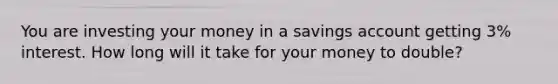 You are investing your money in a savings account getting 3% interest. How long will it take for your money to double?