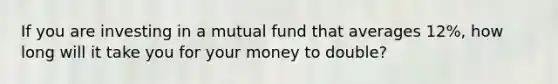 If you are investing in a mutual fund that averages 12%, how long will it take you for your money to double?