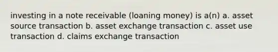 investing in a note receivable (loaning money) is a(n) a. asset source transaction b. asset exchange transaction c. asset use transaction d. claims exchange transaction