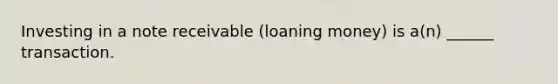 Investing in a note receivable (loaning money) is a(n) ______ transaction.