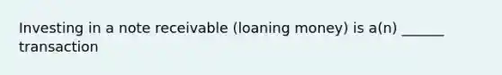 Investing in a note receivable (loaning money) is a(n) ______ transaction