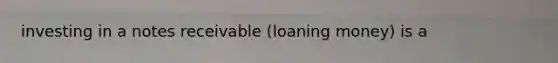 investing in a notes receivable (loaning money) is a