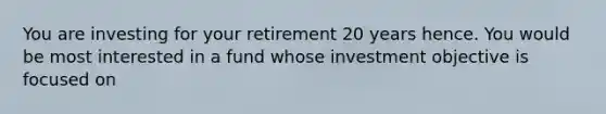 You are investing for your retirement 20 years hence. You would be most interested in a fund whose investment objective is focused on