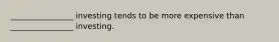 ________________ investing tends to be more expensive than ________________ investing.