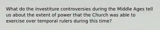 What do the investiture controversies during the Middle Ages tell us about the extent of power that the Church was able to exercise over temporal rulers during this time?