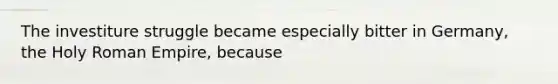 The investiture struggle became especially bitter in Germany, the Holy Roman Empire, because