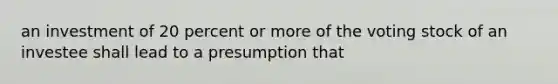 an investment of 20 percent or more of the voting stock of an investee shall lead to a presumption that