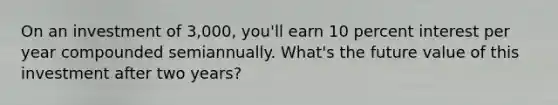 On an investment of 3,000, you'll earn 10 percent interest per year compounded semiannually. What's the future value of this investment after two years?