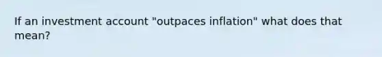 If an investment account "outpaces inflation" what does that mean?