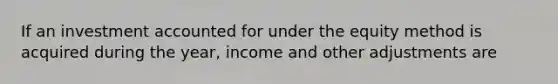 If an investment accounted for under the equity method is acquired during the year, income and other adjustments are