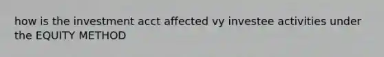 how is the investment acct affected vy investee activities under the EQUITY METHOD