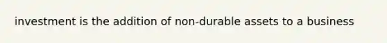 investment is the addition of non-durable assets to a business