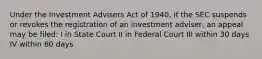 Under the Investment Advisers Act of 1940, if the SEC suspends or revokes the registration of an investment adviser, an appeal may be filed: I in State Court II in Federal Court III within 30 days IV within 60 days